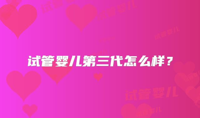 试管婴儿第三代怎么样？