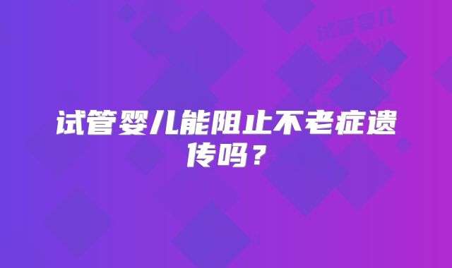 试管婴儿能阻止不老症遗传吗?