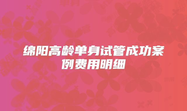 绵阳高龄单身试管成功案例费用明细
