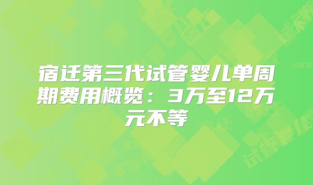 宿迁第三代试管婴儿单周期费用概览:3万至12万元不等