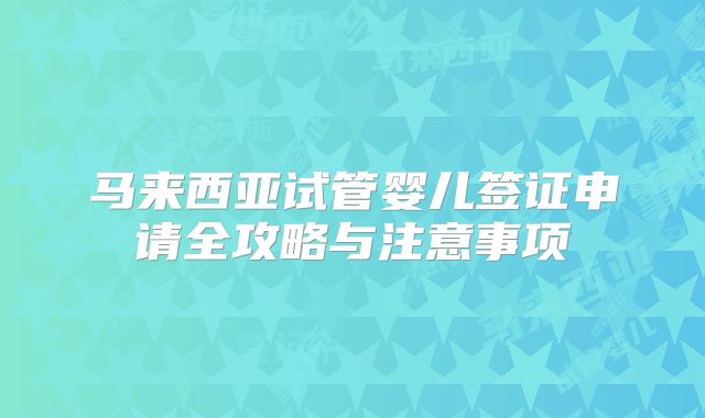 马来西亚试管婴儿签证申请全攻略与注意事项