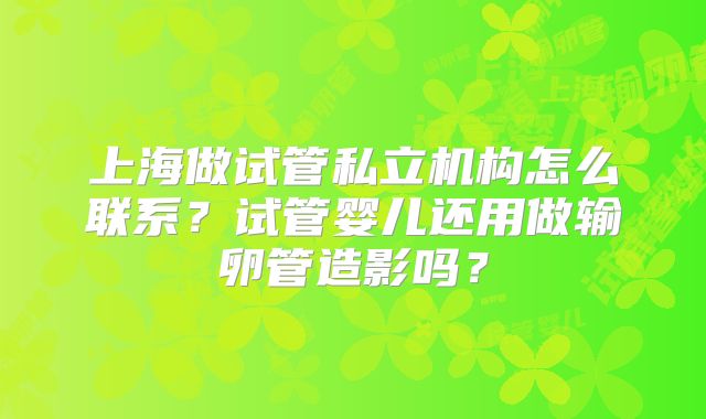 上海做试管私立机构怎么联系？试管婴儿还用做输卵管造影吗？