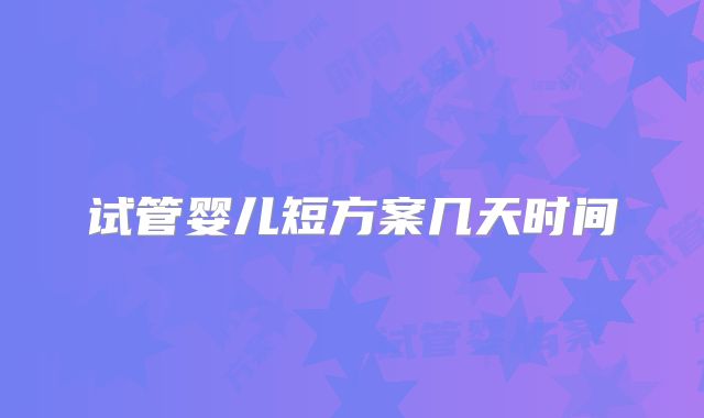 试管婴儿短方案几天时间