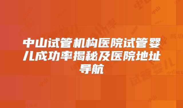中山试管机构医院试管婴儿成功率揭秘及医院地址导航