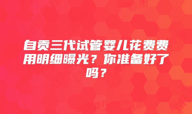 自贡三代试管婴儿花费费用明细曝光?你准备好了吗?