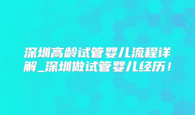 深圳高龄试管婴儿流程详解_深圳做试管婴儿经历！