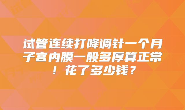 试管连续打降调针一个月子宫内膜一般多厚算正常!花了多少钱?