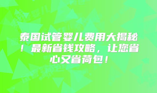 泰国试管婴儿费用大揭秘！最新省钱攻略，让您省心又省荷包！