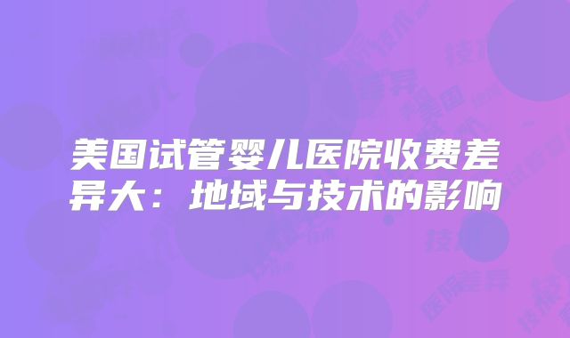 美国试管婴儿医院收费差异大：地域与技术的影响