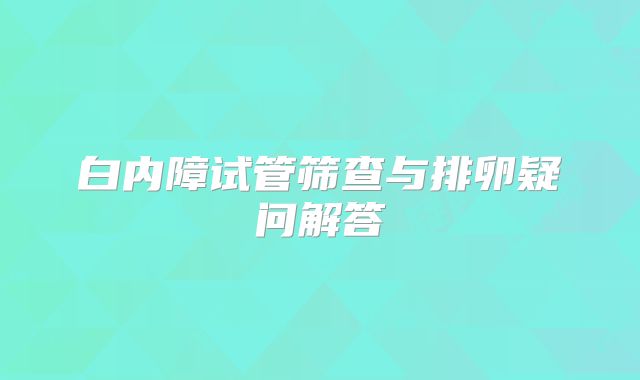 白内障试管筛查与排卵疑问解答