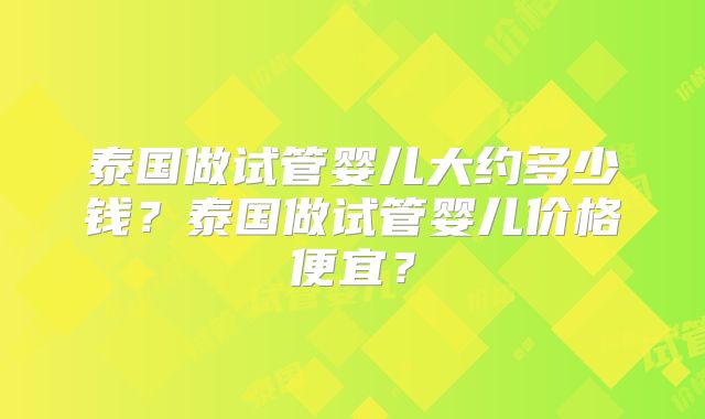 泰国做试管婴儿大约多少钱?泰国做试管婴儿价格便宜?