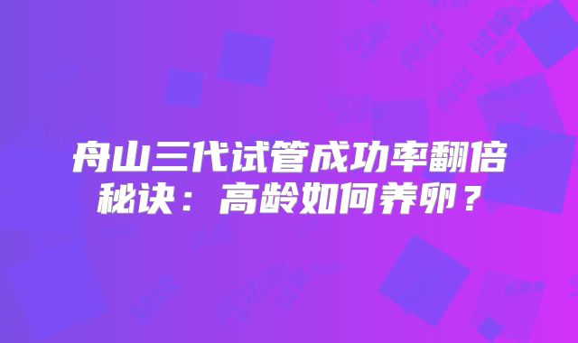 舟山三代试管成功率翻倍秘诀:高龄如何养卵?