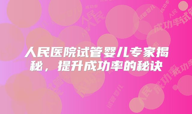人民医院试管婴儿专家揭秘，提升成功率的秘诀