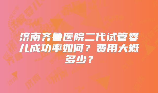 济南齐鲁医院二代试管婴儿成功率如何?费用大概多少?