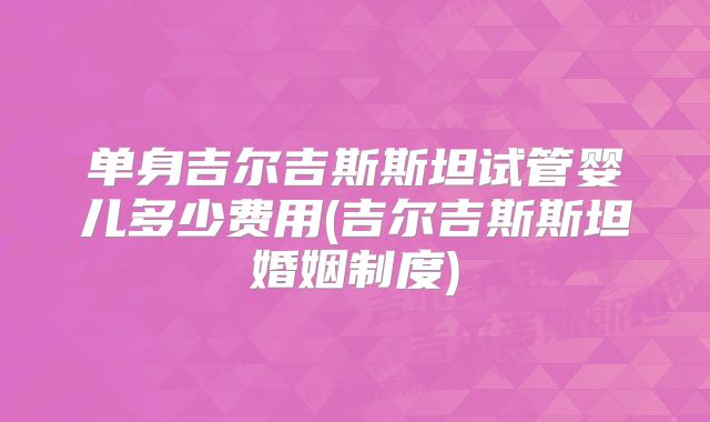 单身吉尔吉斯斯坦试管婴儿多少费用(吉尔吉斯斯坦婚姻制度)