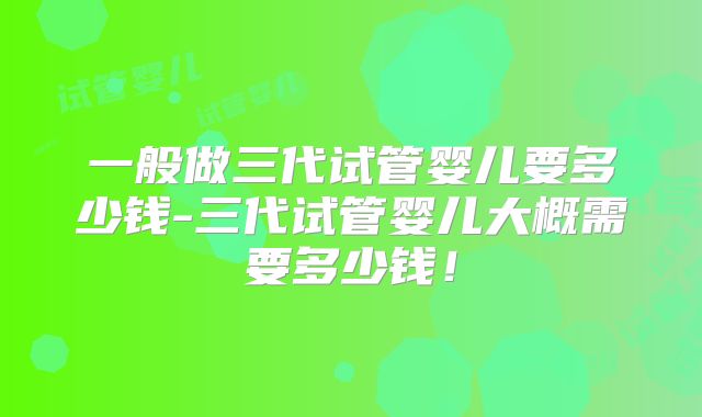 一般做三代试管婴儿要多少钱-三代试管婴儿大概需要多少钱！