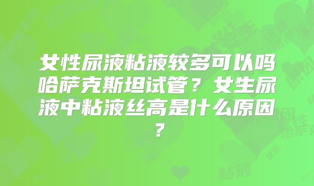 女性尿液粘液较多可以吗哈萨克斯坦试管？女生尿液中粘液丝高是什么原因？