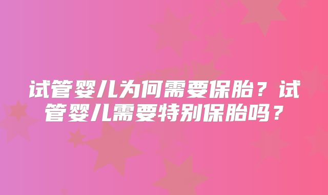 试管婴儿为何需要保胎？试管婴儿需要特别保胎吗？
