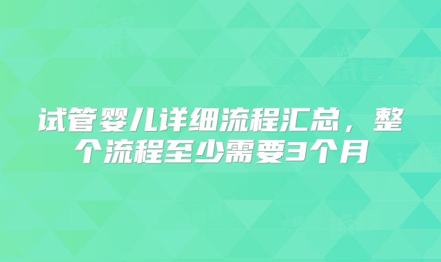 试管婴儿详细流程汇总,整个流程至少需要3个月