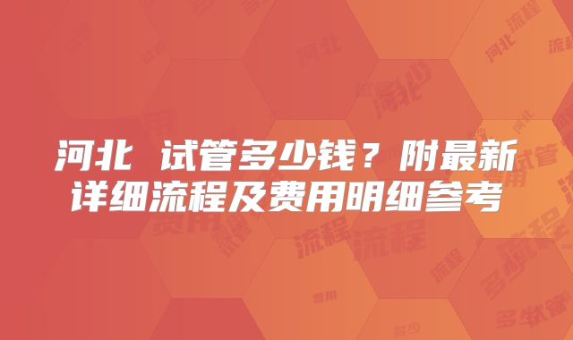 河北 试管多少钱?附最新详细流程及费用明细参考