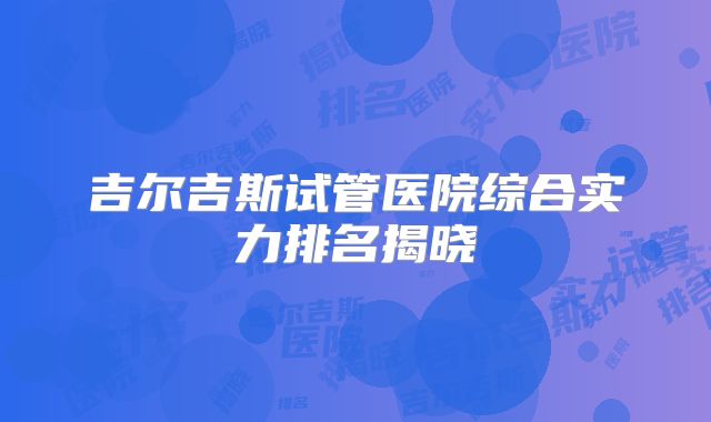 吉尔吉斯试管医院综合实力排名揭晓