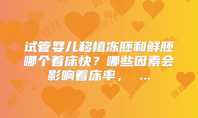 试管婴儿移植冻胚和鲜胚哪个着床快?哪些因素会影响着床率, ...