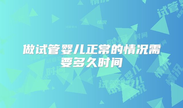 做试管婴儿正常的情况需要多久时间