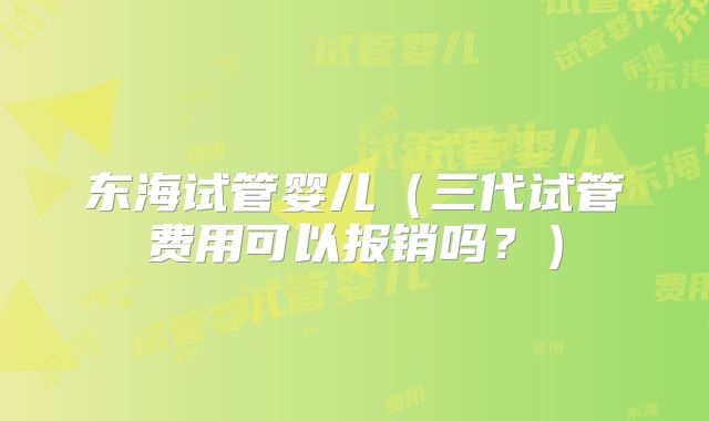 东海试管婴儿（三代试管费用可以报销吗？）