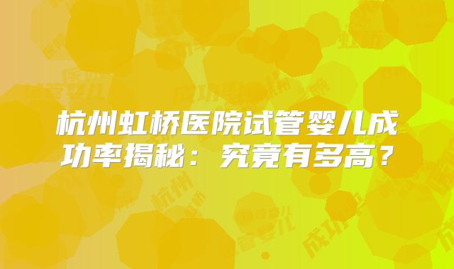 杭州虹桥医院试管婴儿成功率揭秘:究竟有多高?