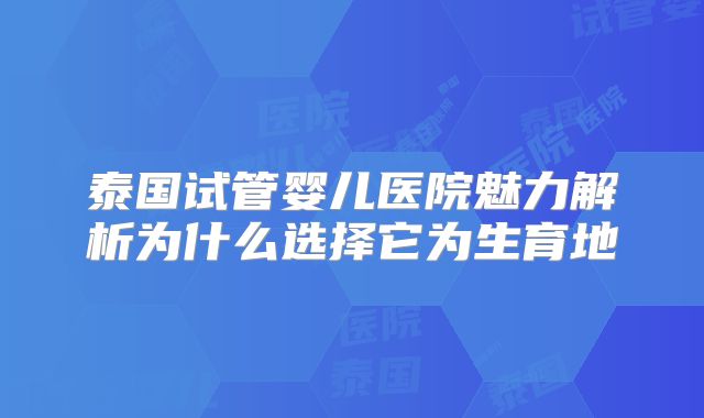 泰国试管婴儿医院魅力解析为什么选择它为生育地