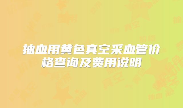 抽血用黄色真空采血管价格查询及费用说明