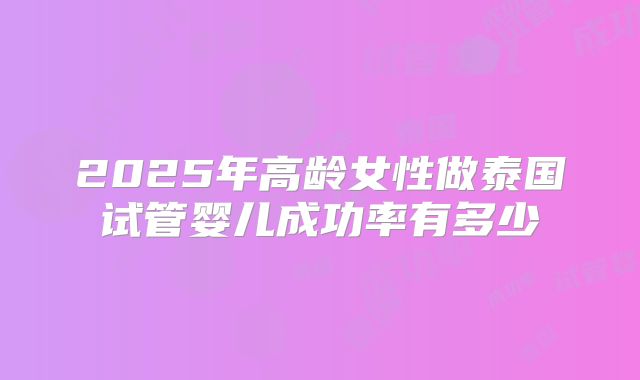 2025年高龄女性做泰国试管婴儿成功率有多少