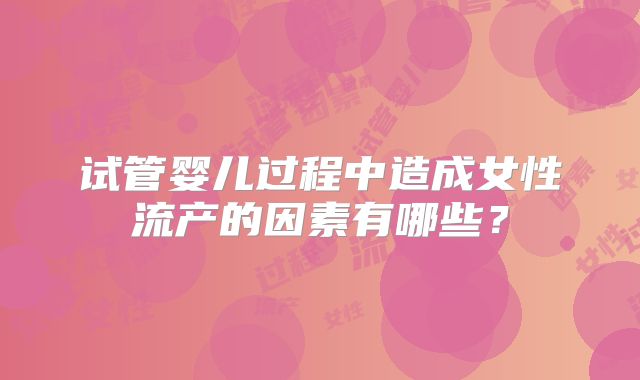 试管婴儿过程中造成女性流产的因素有哪些?