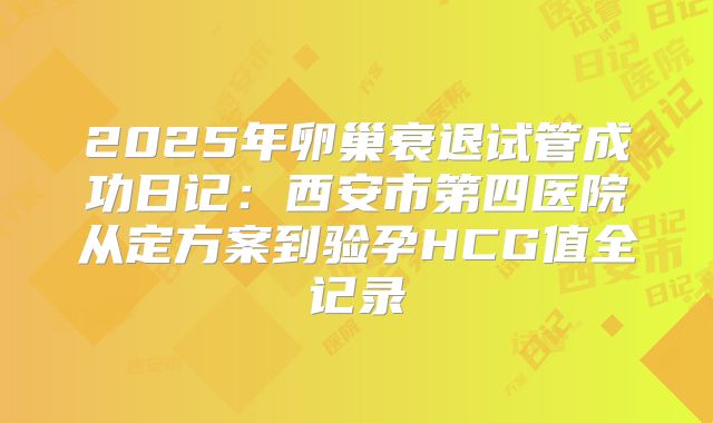 2025年卵巢衰退试管成功日记:西安市第四医院从定方案到验孕HCG值全记录