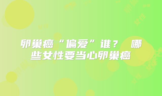 卵巢癌“偏爱”谁？ 哪些女性要当心卵巢癌