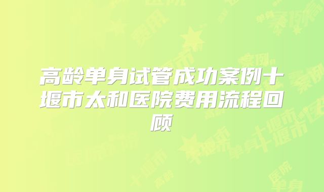 高龄单身试管成功案例十堰市太和医院费用流程回顾