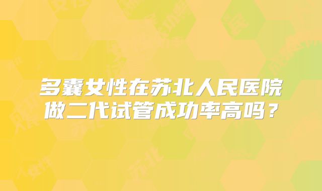 多囊女性在苏北人民医院做二代试管成功率高吗?