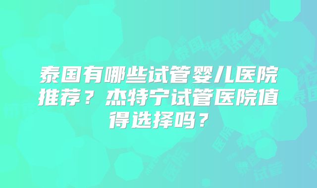 泰国有哪些试管婴儿医院推荐?杰特宁试管医院值得选择吗?