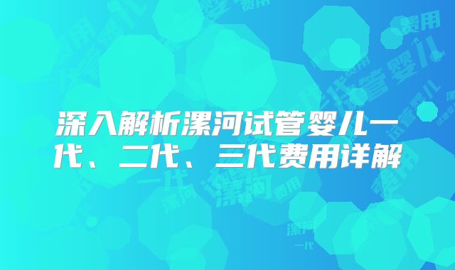 深入解析漯河试管婴儿一代、二代、三代费用详解
