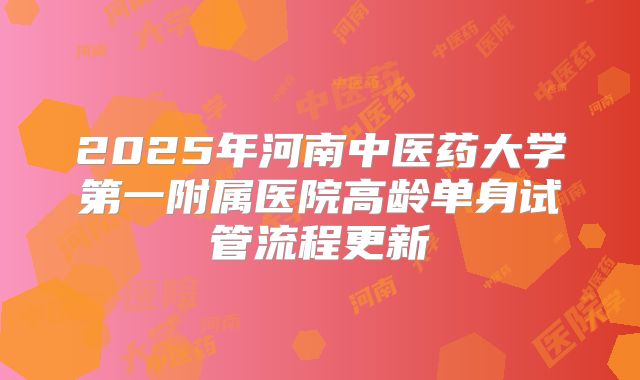 2025年河南中医药大学第一附属医院高龄单身试管流程更新