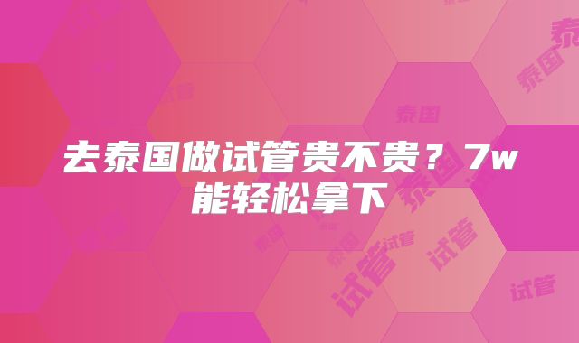 去泰国做试管贵不贵？7w能轻松拿下