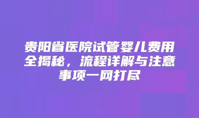 贵阳省医院试管婴儿费用全揭秘,流程详解与注意事项一网打尽