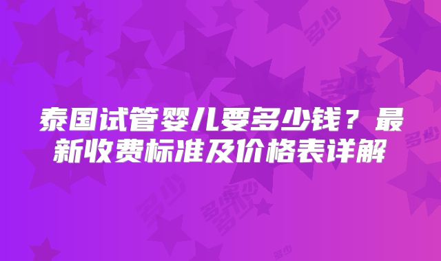 泰国试管婴儿要多少钱?最新收费标准及价格表详解