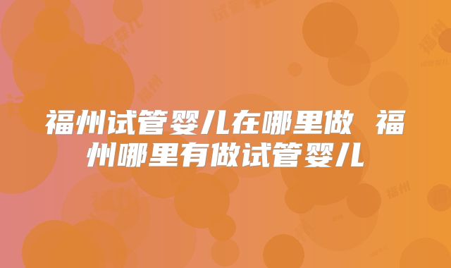 福州试管婴儿在哪里做 福州哪里有做试管婴儿
