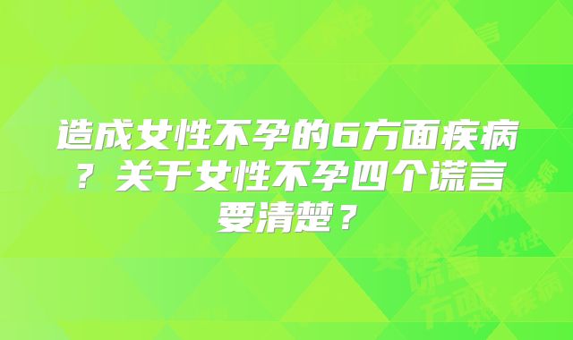 造成女性不孕的6方面疾病？关于女性不孕四个谎言要清楚？