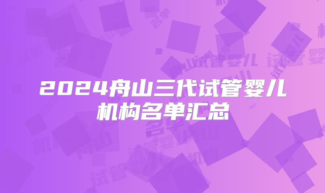2024舟山三代试管婴儿机构名单汇总