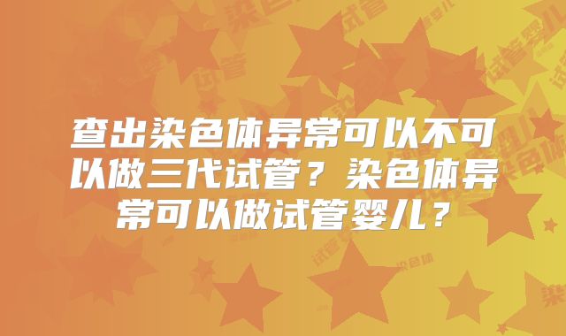 查出染色体异常可以不可以做三代试管?染色体异常可以做试管婴儿?