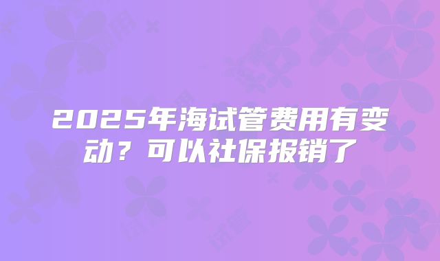 2025年海试管费用有变动?可以社保报销了