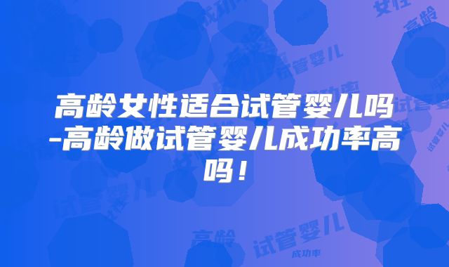 高龄女性适合试管婴儿吗-高龄做试管婴儿成功率高吗!