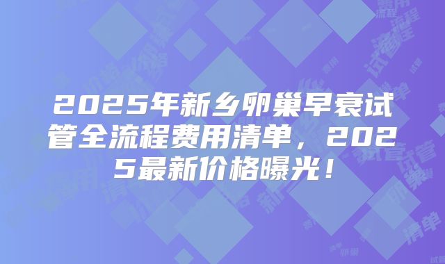 2025年新乡卵巢早衰试管全流程费用清单,2025最新价格曝光!